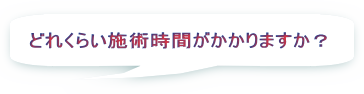 どれくらい施術時間がかかりますか?